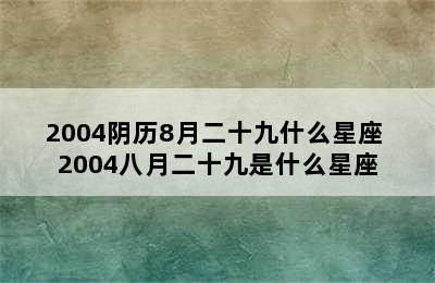 2004阴历8月二十九什么星座 2004八月二十九是什么星座